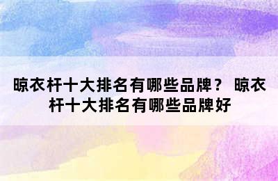 晾衣杆十大排名有哪些品牌？ 晾衣杆十大排名有哪些品牌好